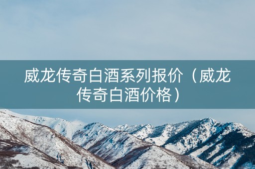 威龙传奇白酒系列报价（威龙传奇白酒价格）
