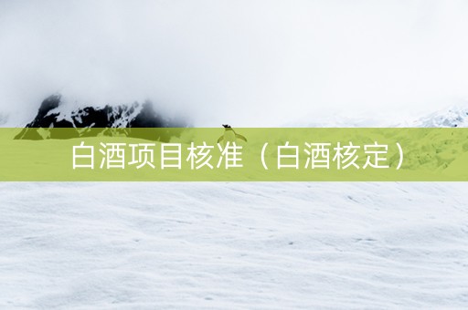 白酒项目核准（白酒核定）