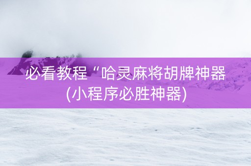 必看教程“哈灵麻将胡牌神器(小程序必胜神器)