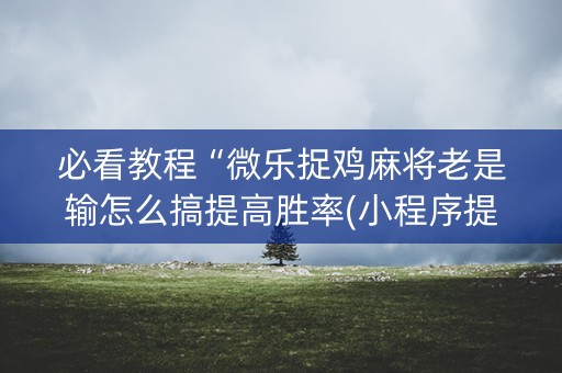 必看教程“微乐捉鸡麻将老是输怎么搞提高胜率(小程序提高胜率)