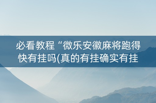 必看教程“微乐安徽麻将跑得快有挂吗(真的有挂确实有挂)