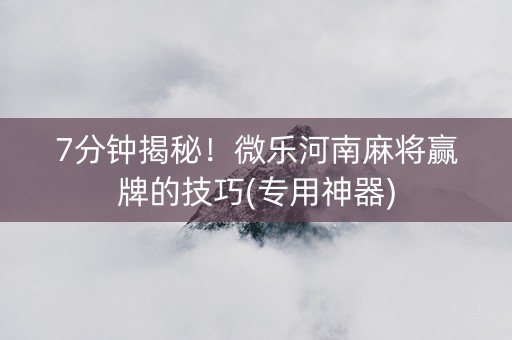 7分钟揭秘！微乐河南麻将赢牌的技巧(专用神器)