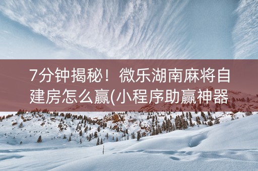 7分钟揭秘！微乐湖南麻将自建房怎么赢(小程序助赢神器)