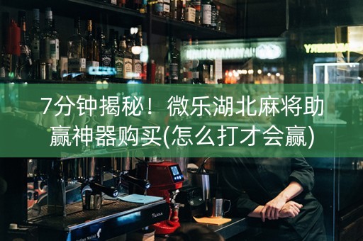 7分钟揭秘！微乐湖北麻将助赢神器购买(怎么打才会赢)