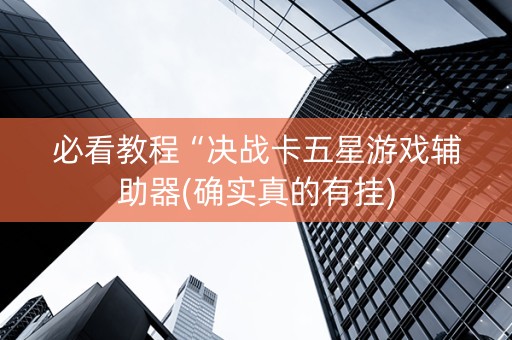 必看教程“决战卡五星游戏辅助器(确实真的有挂)