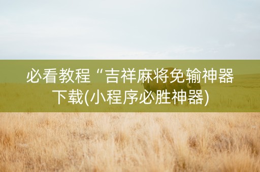 必看教程“吉祥麻将免输神器下载(小程序必胜神器)