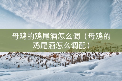 母鸡的鸡尾酒怎么调（母鸡的鸡尾酒怎么调配）
