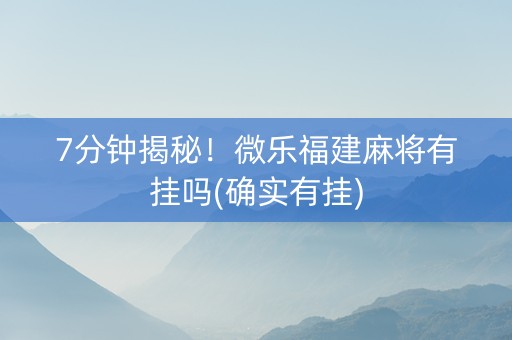 7分钟揭秘！微乐福建麻将有挂吗(确实有挂)