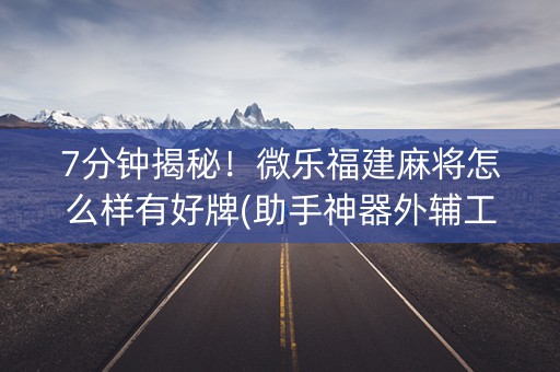 7分钟揭秘！微乐福建麻将怎么样有好牌(助手神器外辅工具)