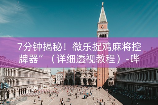 7分钟揭秘！微乐捉鸡麻将控牌器”（详细透视教程）-哔哩哔哩
