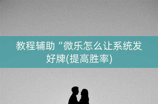 教程辅助“微乐怎么让系统发好牌(提高胜率)