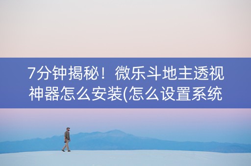 7分钟揭秘！微乐斗地主透视神器怎么安装(怎么设置系统给你好牌)