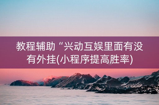 教程辅助“兴动互娱里面有没有外挂(小程序提高胜率)