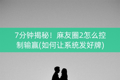 7分钟揭秘！麻友圈2怎么控制输赢(如何让系统发好牌)