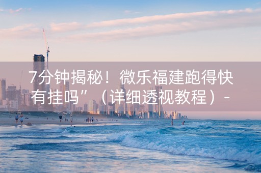 7分钟揭秘！微乐福建跑得快有挂吗”（详细透视教程）-哔哩哔哩