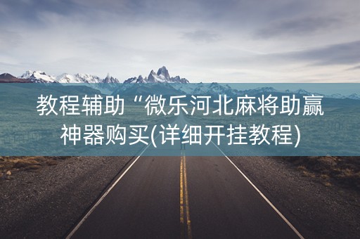 教程辅助“微乐河北麻将助赢神器购买(详细开挂教程)
