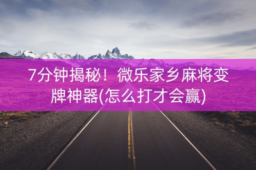 7分钟揭秘！微乐家乡麻将变牌神器(怎么打才会赢)