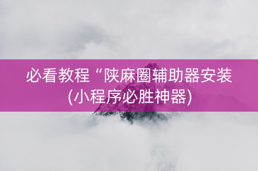 必看教程“陕麻圈辅助器安装(小程序必胜神器)