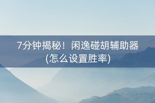 7分钟揭秘！闲逸碰胡辅助器(怎么设置胜率)