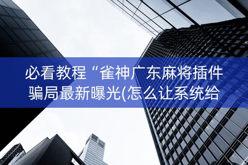必看教程“雀神广东麻将插件骗局最新曝光(怎么让系统给发好牌)