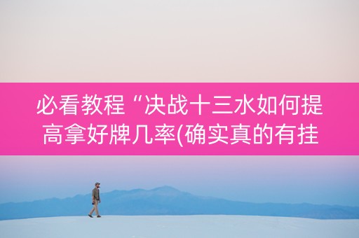 必看教程“决战十三水如何提高拿好牌几率(确实真的有挂)