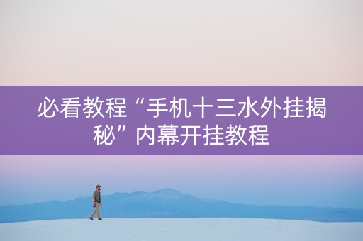 必看教程“手机十三水外挂揭秘”内幕开挂教程