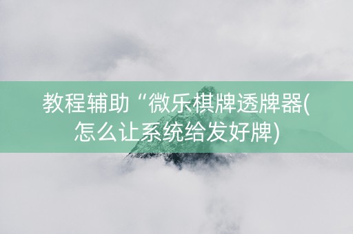 教程辅助“微乐棋牌透牌器(怎么让系统给发好牌)
