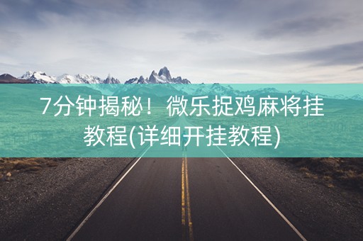 7分钟揭秘！微乐捉鸡麻将挂教程(详细开挂教程)