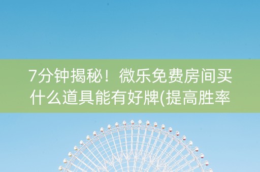 7分钟揭秘！微乐免费房间买什么道具能有好牌(提高胜率)