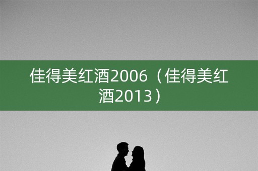 佳得美红酒2006（佳得美红酒2013）