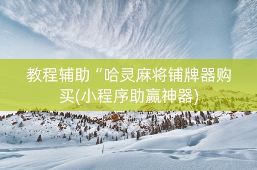 教程辅助“哈灵麻将铺牌器购买(小程序助赢神器)