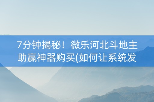 7分钟揭秘！微乐河北斗地主助赢神器购买(如何让系统发好牌)