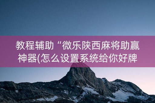 教程辅助“微乐陕西麻将助赢神器(怎么设置系统给你好牌)