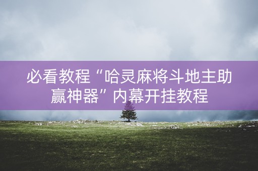必看教程“哈灵麻将斗地主助赢神器”内幕开挂教程