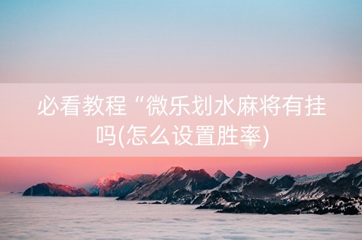 必看教程“微乐划水麻将有挂吗(怎么设置胜率)