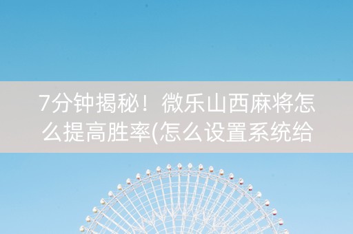 7分钟揭秘！微乐山西麻将怎么提高胜率(怎么设置系统给你好牌)