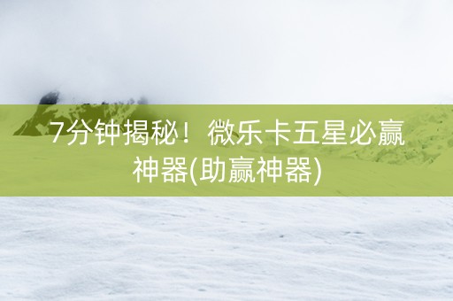 7分钟揭秘！微乐卡五星必赢神器(助赢神器)