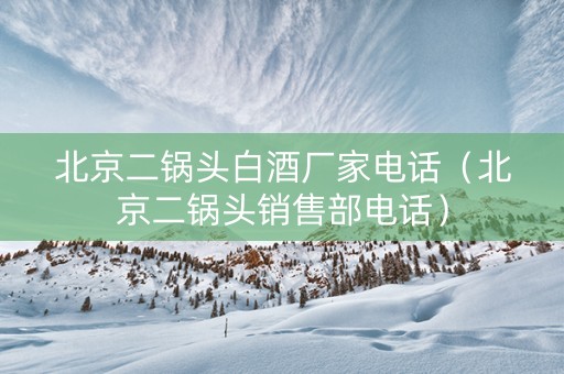 北京二锅头白酒厂家电话（北京二锅头销售部电话）