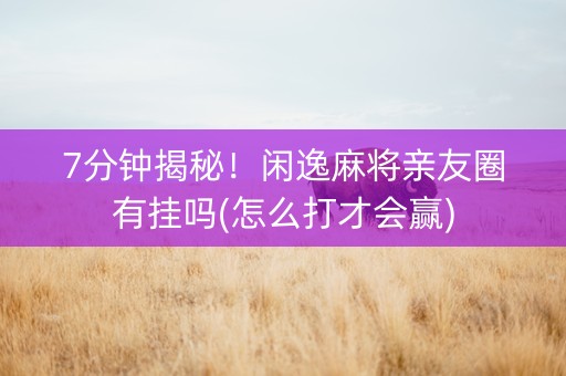 7分钟揭秘！闲逸麻将亲友圈有挂吗(怎么打才会赢)