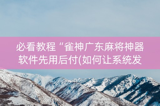必看教程“雀神广东麻将神器软件先用后付(如何让系统发好牌)