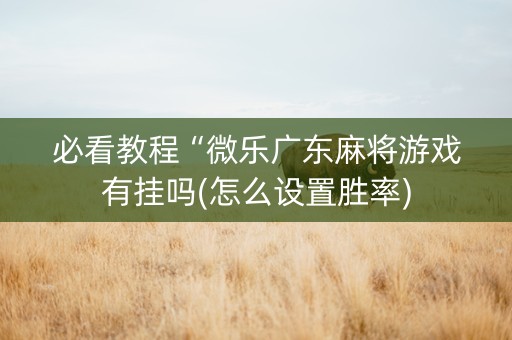 必看教程“微乐广东麻将游戏有挂吗(怎么设置胜率)