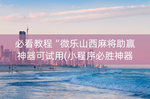 必看教程“微乐山西麻将助赢神器可试用(小程序必胜神器)
