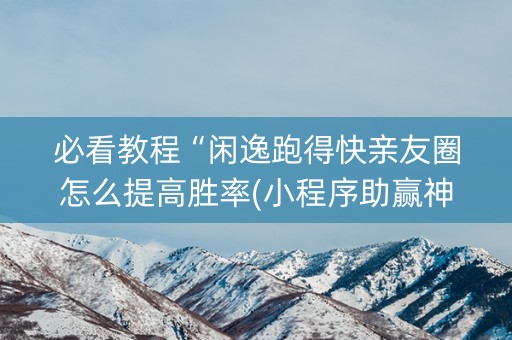必看教程“闲逸跑得快亲友圈怎么提高胜率(小程序助赢神器)