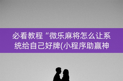 必看教程“微乐麻将怎么让系统给自己好牌(小程序助赢神器)