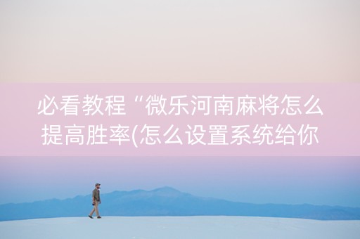 必看教程“微乐河南麻将怎么提高胜率(怎么设置系统给你好牌)