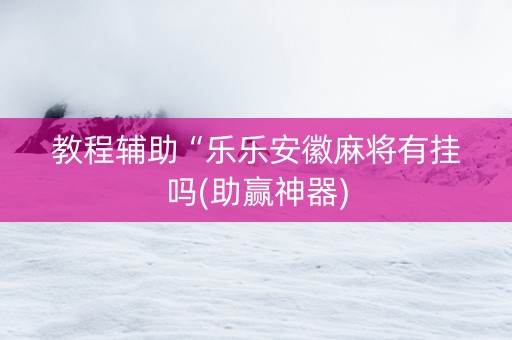 教程辅助“乐乐安徽麻将有挂吗(助赢神器)
