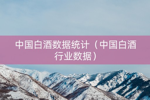 中国白酒数据统计（中国白酒行业数据）