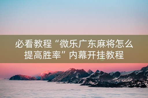 必看教程“微乐广东麻将怎么提高胜率”内幕开挂教程
