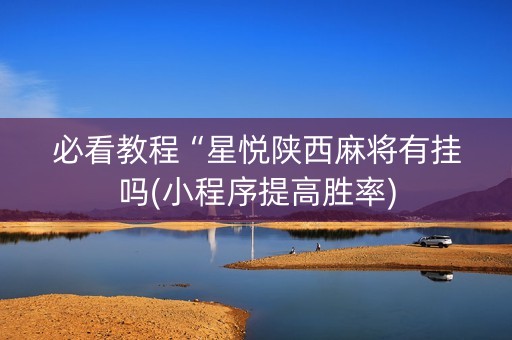 必看教程“星悦陕西麻将有挂吗(小程序提高胜率)