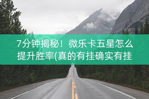 7分钟揭秘！微乐卡五星怎么提升胜率(真的有挂确实有挂)